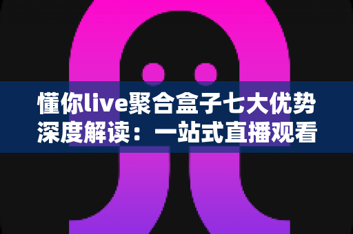 懂你live聚合盒子七大优势深度解读:一站式直播观看体验为何备受青睐 懂你live聚合盒子七大优势深度解读:一站式直播观看体验为何备受青睐