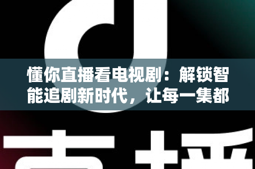 懂你直播看电视剧：解锁智能追剧新时代，让每一集都更懂你的心