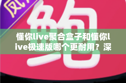 懂你live聚合盒子和懂你live极速版哪个更耐用?深度对比测评帮你选对不选贵 懂你live聚合盒子和懂你live极速版哪个更耐用?深度对比测评帮你选对不选贵