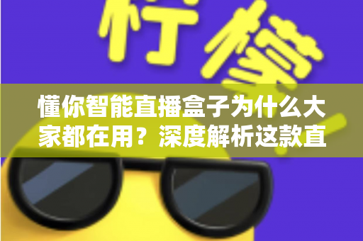 懂你智能直播盒子为什么大家都在用?深度解析这款直播神器走红背后的真实原因 懂你智能直播盒子为什么大家都在用?深度解析这款直播神器走红背后的真实原因