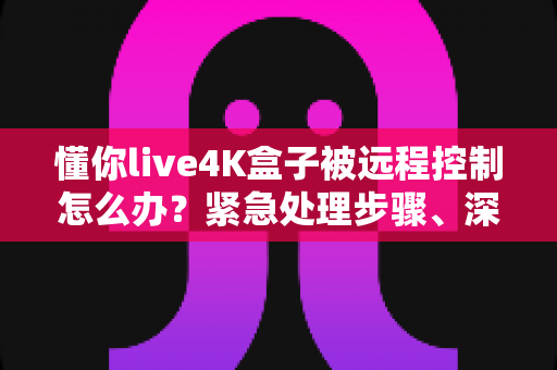 懂你live4K盒子被远程控制怎么办？紧急处理步骤、深度排查与预防措施的完全指南
