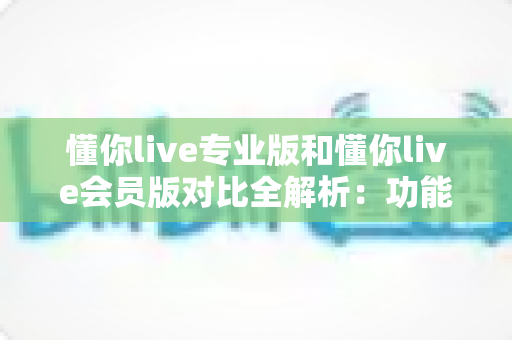 懂你live专业版和懂你live会员版对比全解析:功能、价格、适用人群一次讲透,帮你精准选版不踩坑 懂你live专业版和懂你live会员版对比全解析:功能、价格、适用人群一次讲透,帮你精准选版不踩坑