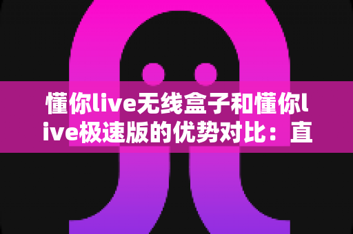 懂你live无线盒子和懂你live极速版的优势对比:直播创作者如何选对适合自己的工具? 懂你live无线盒子和懂你live极速版的优势对比:直播创作者如何选对适合自己的工具?