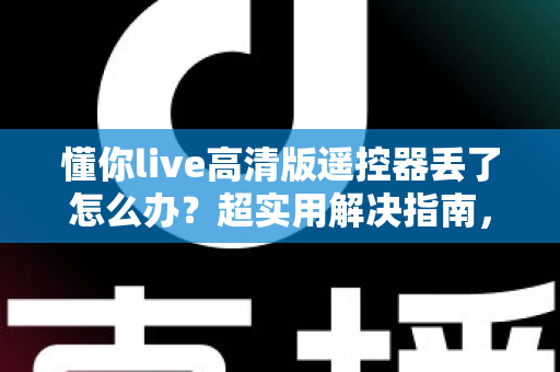 懂你live高清版遥控器丢了怎么办？超实用解决指南，教你快速找回观影体验