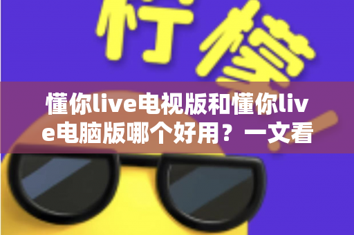 懂你live电视版和懂你live电脑版哪个好用？一文看懂两大版本的差异与选择技巧