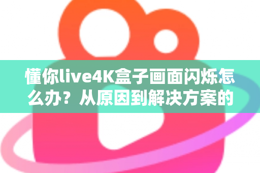 懂你live4K盒子画面闪烁怎么办？从原因到解决方案的完整排查手册