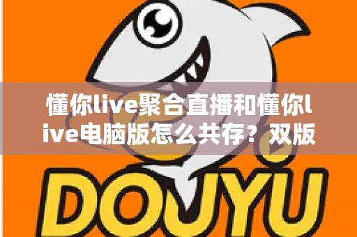懂你live聚合直播和懂你live电脑版怎么共存？双版本完美兼容安装与使用全攻略
