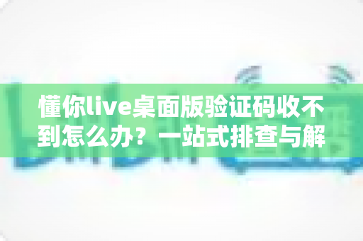 懂你live桌面版验证码收不到怎么办？一站式排查与解决技巧全攻略