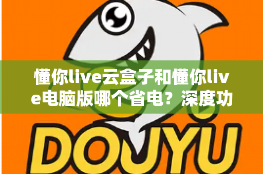 懂你live云盒子和懂你live电脑版哪个省电?深度功耗对比与选购省电指南 懂你live云盒子和懂你live电脑版哪个省电?深度功耗对比与选购省电指南