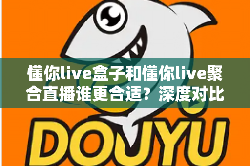 懂你live盒子和懂你live聚合直播谁更合适？深度对比评测帮你选出最佳直播工具