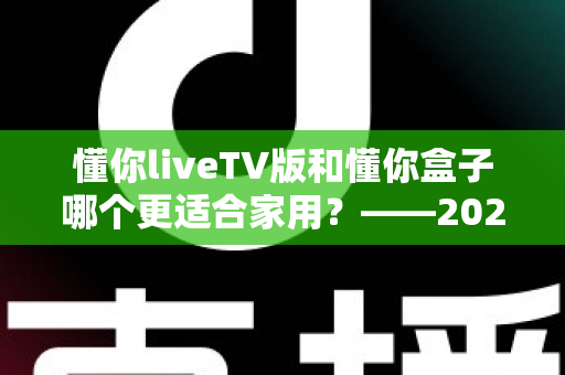 懂你liveTV版和懂你盒子哪个更适合家用？——2024家庭观影设备深度对比全攻略