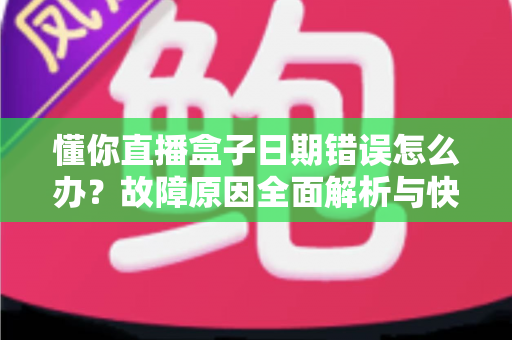 懂你直播盒子日期错误怎么办?故障原因全面解析与快速修复攻略一文搞定 懂你直播盒子日期错误怎么办?故障原因全面解析与快速修复攻略一文搞定