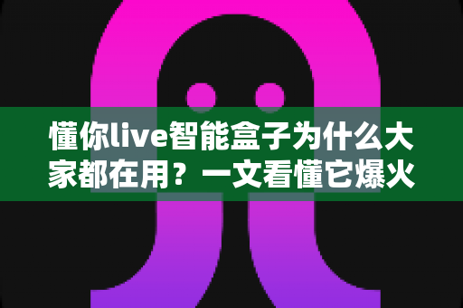 懂你live智能盒子为什么大家都在用？一文看懂它爆火背后的真实原因与使用价值