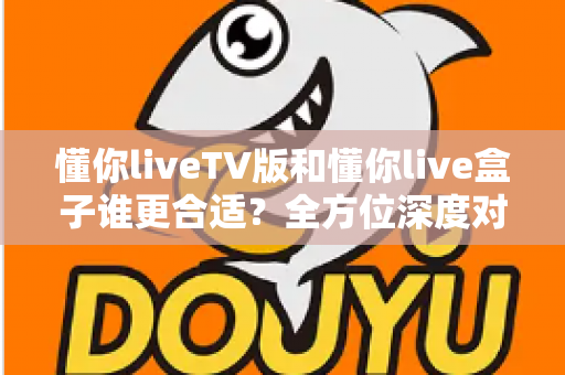 懂你liveTV版和懂你live盒子谁更合适?全方位深度对比帮你选出最省心的家庭观影方案 懂你liveTV版和懂你live盒子谁更合适?全方位深度对比帮你选出最省心的家庭观影方案