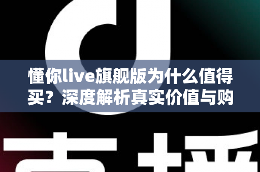 懂你live旗舰版为什么值得买？深度解析真实价值与购买理由