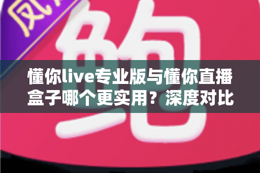 懂你live专业版与懂你直播盒子哪个更实用?深度对比评测,帮你选对直播工具不踩坑 懂你live专业版与懂你直播盒子哪个更实用?深度对比评测,帮你选对直播工具不踩坑