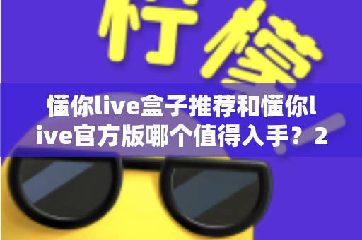 懂你live盒子推荐和懂你live官方版哪个值得入手？2025最新选购指南与深度对比全解析