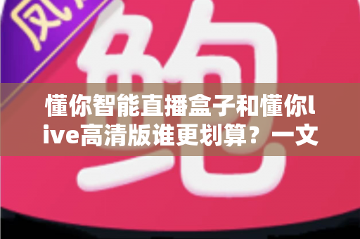 懂你智能直播盒子和懂你live高清版谁更划算？一文看懂选购核心要点