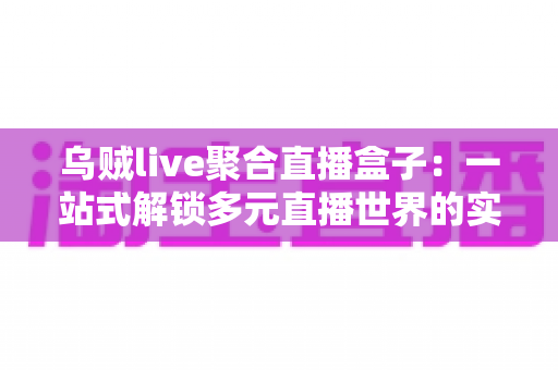 乌贼live聚合直播盒子：一站式解锁多元直播世界的实用指南