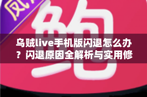 乌贼live手机版闪退怎么办？闪退原因全解析与实用修复指南大全