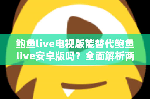 鲍鱼live电视版能替代鲍鱼live安卓版吗？全面解析两大版本差异与选购指南