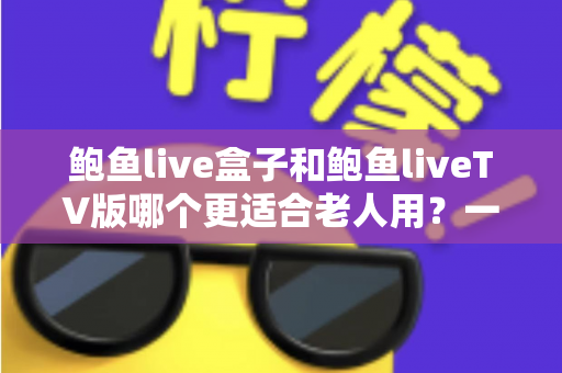 鲍鱼live盒子和鲍鱼liveTV版哪个更适合老人用？一份让长辈轻松看电视的实用指南