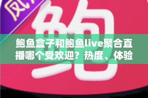鲍鱼盒子和鲍鱼live聚合直播哪个受欢迎？热度、体验与选择全方位解析