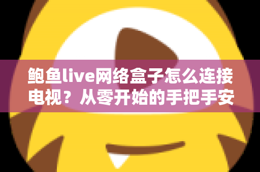 鲍鱼live网络盒子怎么连接电视?从零开始的手把手安装设置全攻略 鲍鱼live网络盒子怎么连接电视?从零开始的手把手安装设置全攻略