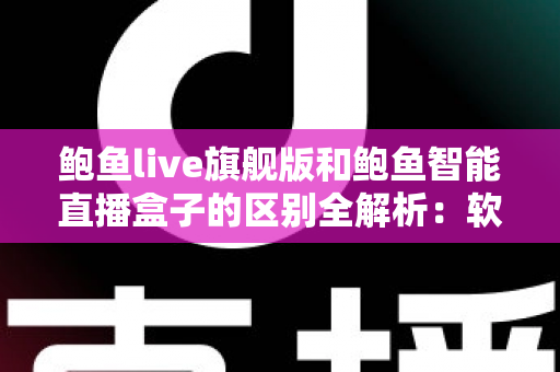 鲍鱼live旗舰版和鲍鱼智能直播盒子的区别全解析:软件与硬件直播方案深度对比,帮你选出最适合的直播利器 鲍鱼live旗舰版和鲍鱼智能直播盒子的区别全解析:软件与硬件直播方案深度对比,帮你选出最适合的直播利器