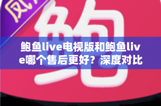 鲍鱼live电视版和鲍鱼live哪个售后更好?深度对比与售后体验全解析 鲍鱼live电视版和鲍鱼live哪个售后更好?深度对比与售后体验全解析