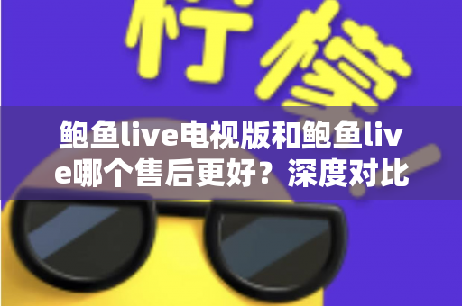 鲍鱼live电视版和鲍鱼live哪个售后更好?深度对比与售后体验全解析 鲍鱼live电视版和鲍鱼live哪个售后更好?深度对比与售后体验全解析