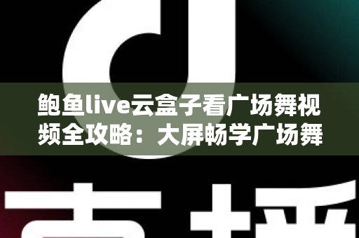 鲍鱼live云盒子看广场舞视频全攻略:大屏畅学广场舞的家庭娱乐新选择 鲍鱼live云盒子看广场舞视频全攻略:大屏畅学广场舞的家庭娱乐新选择