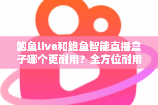 鲍鱼live和鲍鱼智能直播盒子哪个更耐用？全方位耐用性对比与选购避坑指南