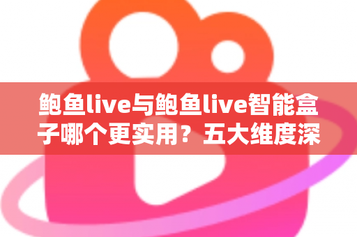 鲍鱼live与鲍鱼live智能盒子哪个更实用?五大维度深度对比,帮你选对不踩坑 鲍鱼live与鲍鱼live智能盒子哪个更实用?五大维度深度对比,帮你选对不踩坑