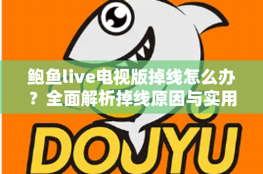鲍鱼live电视版掉线怎么办?全面解析掉线原因与实用解决方案 鲍鱼live电视版掉线怎么办?全面解析掉线原因与实用解决方案