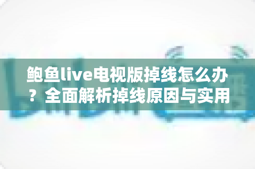 鲍鱼live电视版掉线怎么办？全面解析掉线原因与实用解决方案