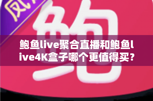 鲍鱼live聚合直播和鲍鱼live4K盒子哪个更值得买?2025最新深度对比与选购避坑指南 鲍鱼live聚合直播和鲍鱼live4K盒子哪个更值得买?2025最新深度对比与选购避坑指南