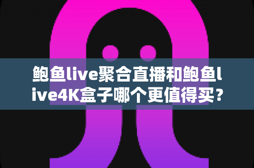 鲍鱼live聚合直播和鲍鱼live4K盒子哪个更值得买?2025最新深度对比与选购避坑指南 鲍鱼live聚合直播和鲍鱼live4K盒子哪个更值得买?2025最新深度对比与选购避坑指南