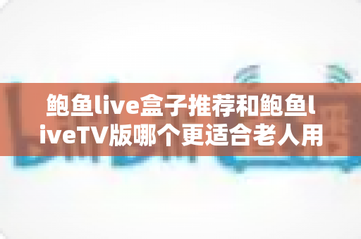 鲍鱼live盒子推荐和鲍鱼liveTV版哪个更适合老人用？2025最新老人友好型观看方案选购全攻略