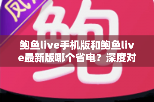 鲍鱼live手机版和鲍鱼live最新版哪个省电？深度对比分析与实用省电指南