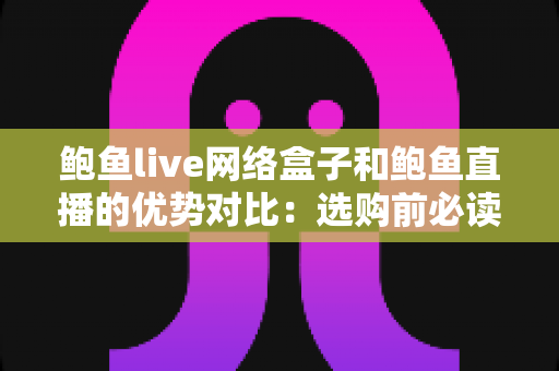 鲍鱼live网络盒子和鲍鱼直播的优势对比：选购前必读的深度解析指南