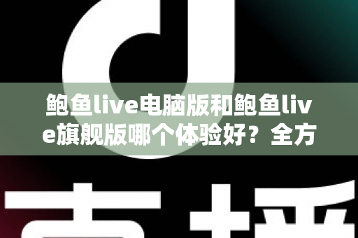 鲍鱼live电脑版和鲍鱼live旗舰版哪个体验好?全方位深度对比评测帮你选对版本 鲍鱼live电脑版和鲍鱼live旗舰版哪个体验好?全方位深度对比评测帮你选对版本