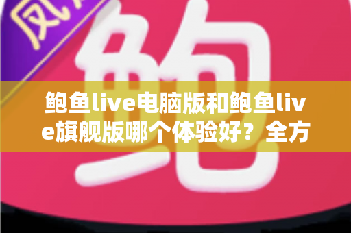 鲍鱼live电脑版和鲍鱼live旗舰版哪个体验好？全方位深度对比评测帮你选对版本