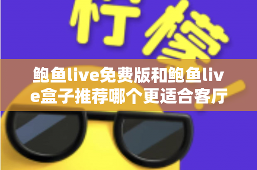 鲍鱼live免费版和鲍鱼live盒子推荐哪个更适合客厅？一份超详细的选购对比指南