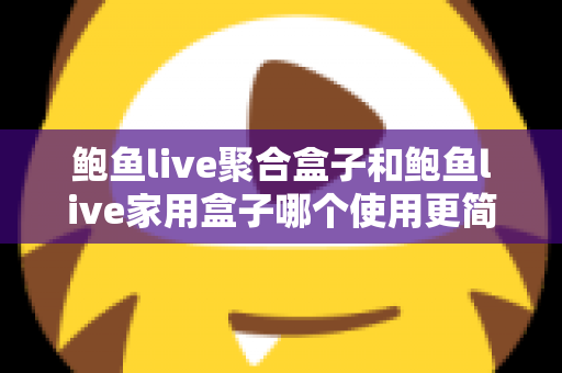 鲍鱼live聚合盒子和鲍鱼live家用盒子哪个使用更简单?新手必读的零门槛上手对比指南 鲍鱼live聚合盒子和鲍鱼live家用盒子哪个使用更简单?新手必读的零门槛上手对比指南