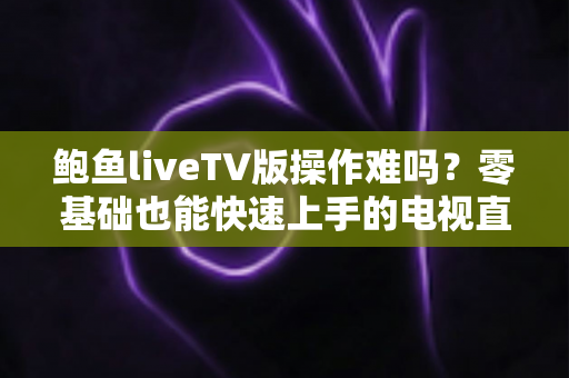 鲍鱼liveTV版操作难吗？零基础也能快速上手的电视直播完整使用指南