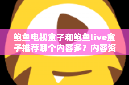 鲍鱼电视盒子和鲍鱼live盒子推荐哪个内容多？内容资源、观影体验与选购建议一文说清