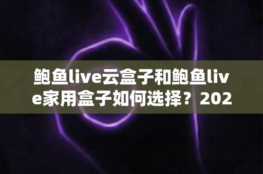 鲍鱼live云盒子和鲍鱼live家用盒子如何选择?2025年最新选购指南与深度对比全解析 鲍鱼live云盒子和鲍鱼live家用盒子如何选择?2025年最新选购指南与深度对比全解析