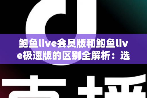 鲍鱼live会员版和鲍鱼live极速版的区别全解析：选对版本，畅享直播新体验
