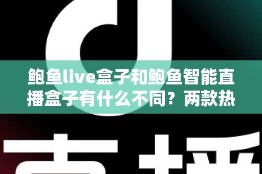 鲍鱼live盒子和鲍鱼智能直播盒子有什么不同？两款热门直播设备核心差异全解析与选购指南
